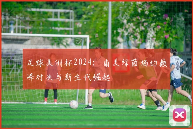 足球美洲杯2024：南美绿茵场的巅峰对决与新生代崛起