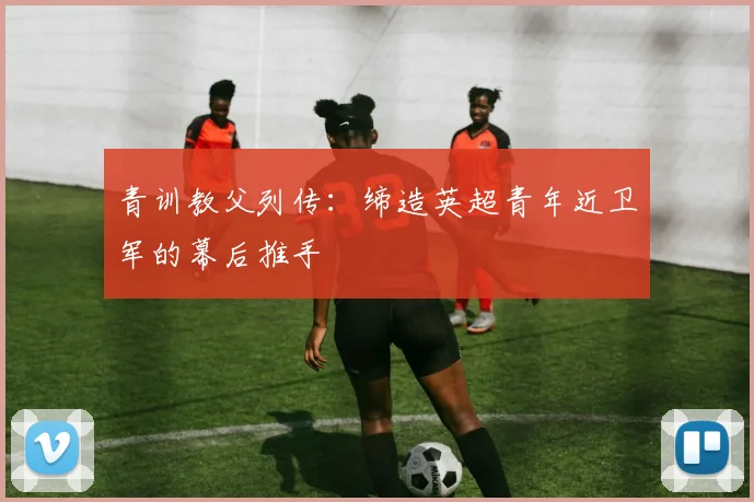青训教父列传：缔造英超青年近卫军的幕后推手