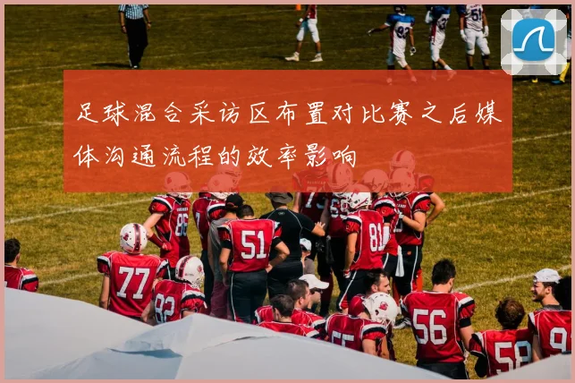 足球混合采访区布置对比赛之后媒体沟通流程的效率影响