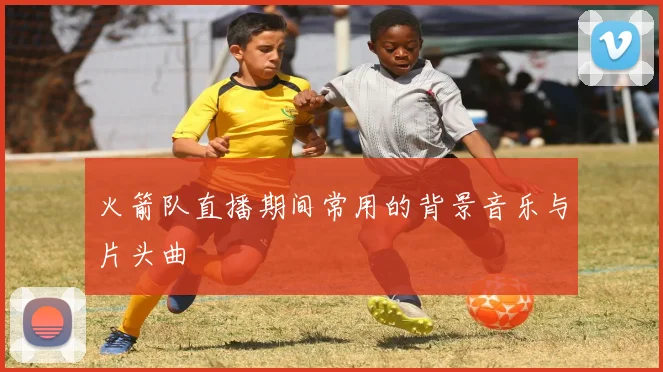 火箭队直播期间常用的背景音乐与片头曲