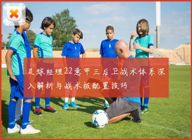 足球经理22意甲三后卫战术体系深入解析与战术板配置技巧